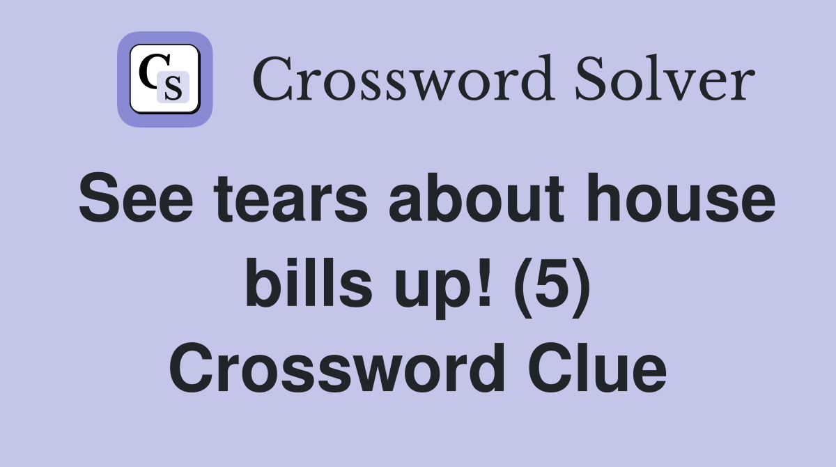 See tears about house bills up! (5) Crossword Clue