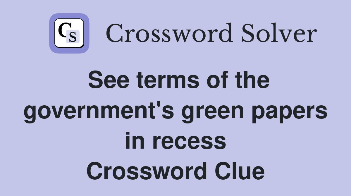 See terms of the government's green papers in recess Crossword Clue