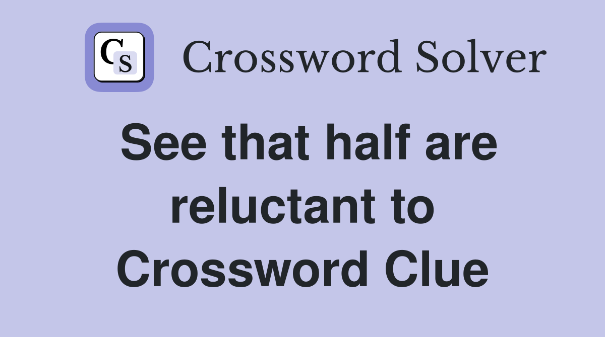 See that half are reluctant to Crossword Clue