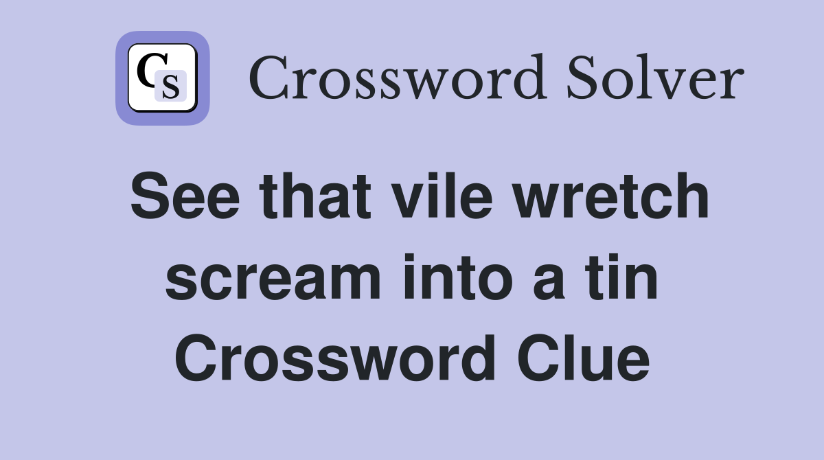 See that vile wretch scream into a tin Crossword Clue