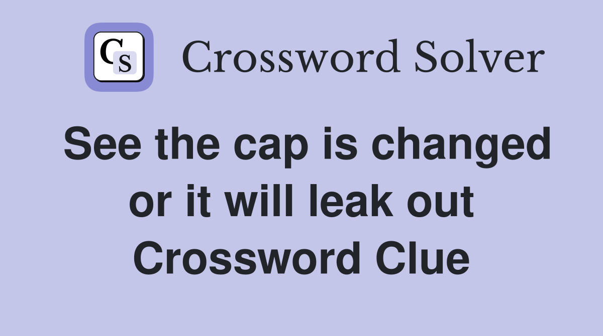 See the cap is changed or it will leak out Crossword Clue