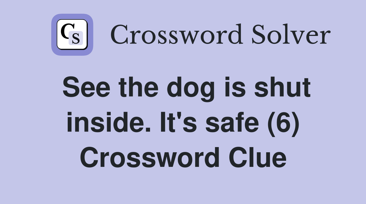 See the dog is shut inside. It's safe (6) Crossword Clue