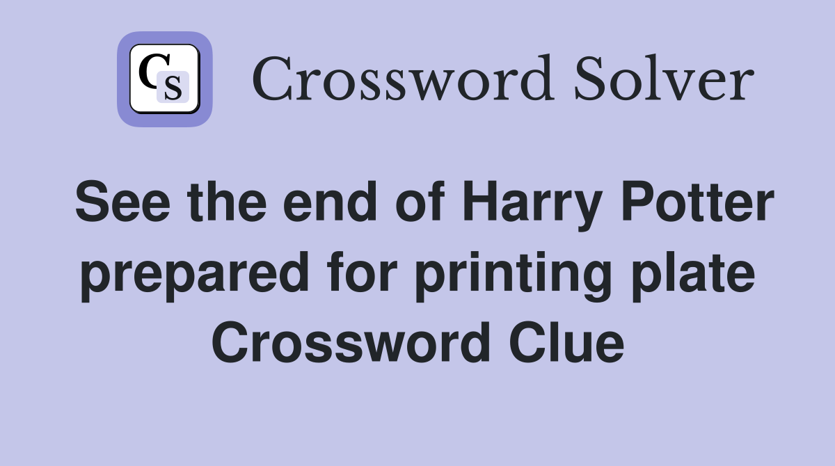 See the end of Harry Potter prepared for printing plate Crossword Clue