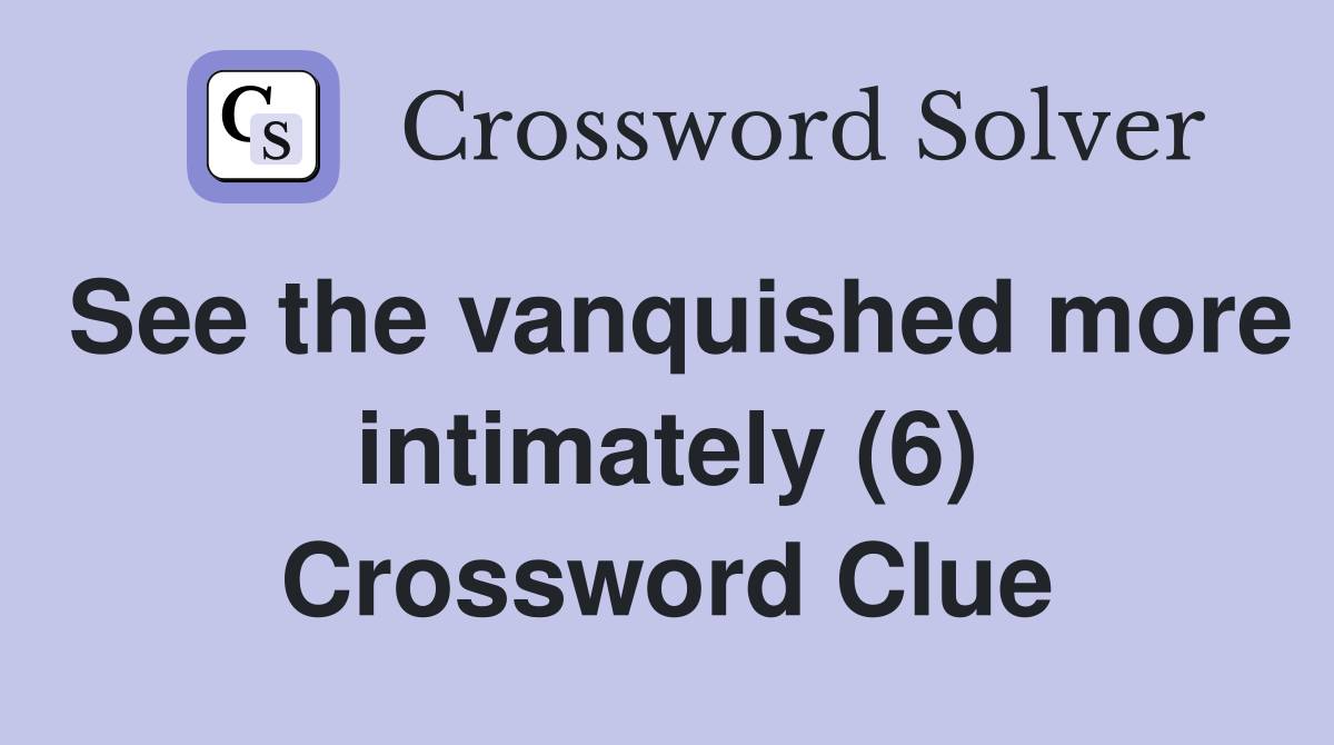 See the vanquished more intimately (6) Crossword Clue