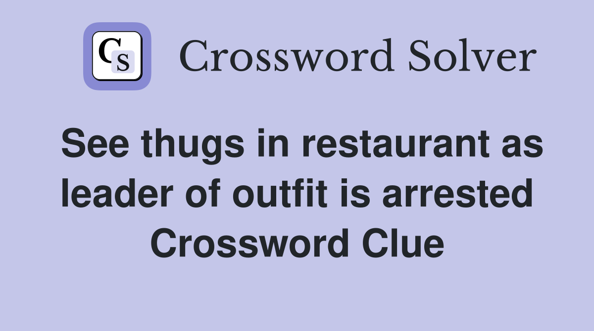 See thugs in restaurant as leader of outfit is arrested Crossword Clue