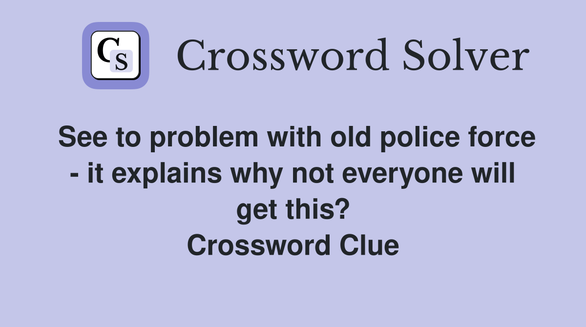 See to problem with old police force - it explains why not everyone will get this? Crossword Clue