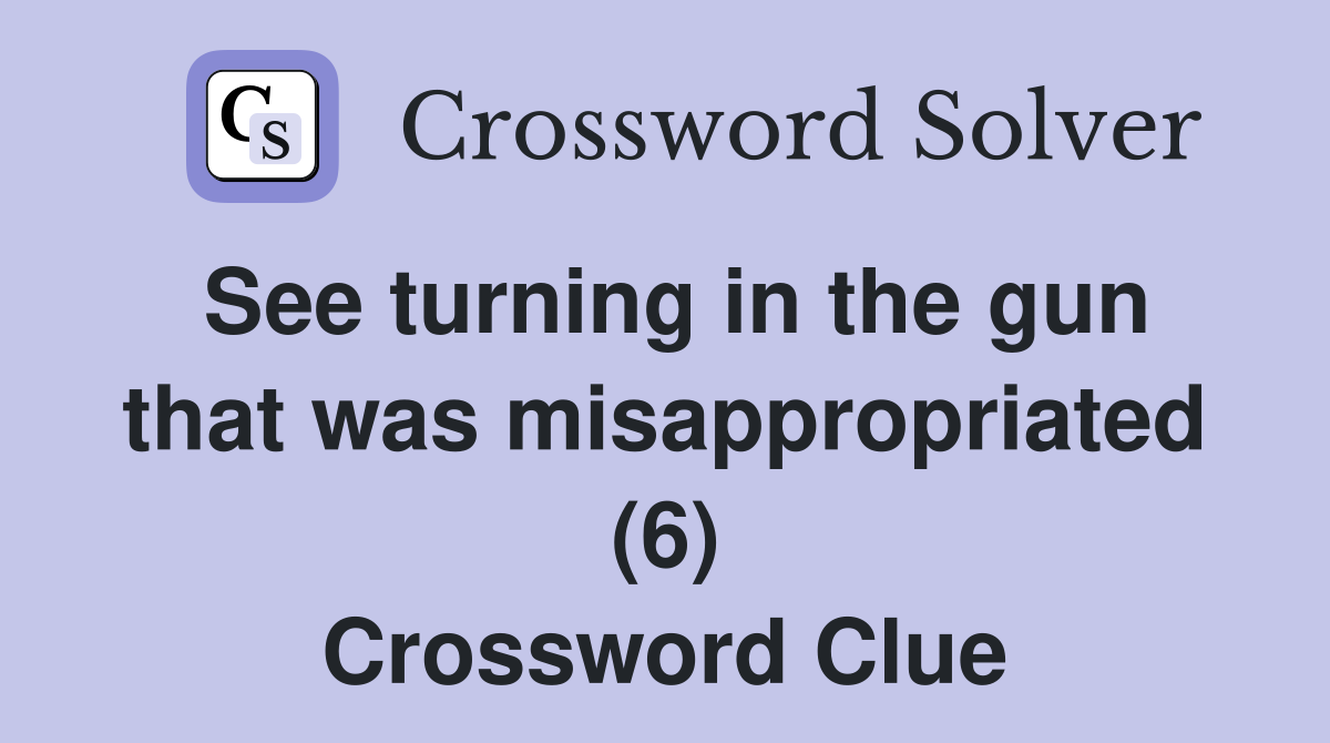 See turning in the gun that was misappropriated (6) Crossword Clue
