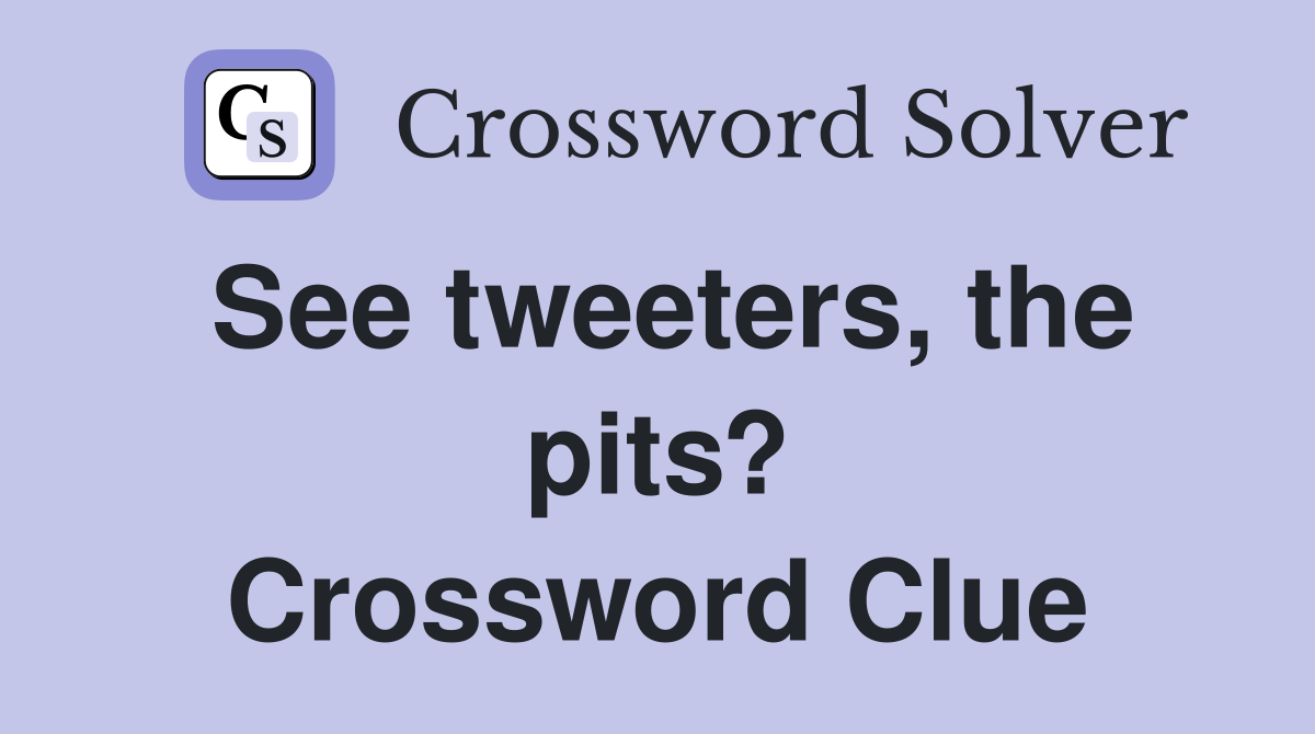 See tweeters, the pits? Crossword Clue