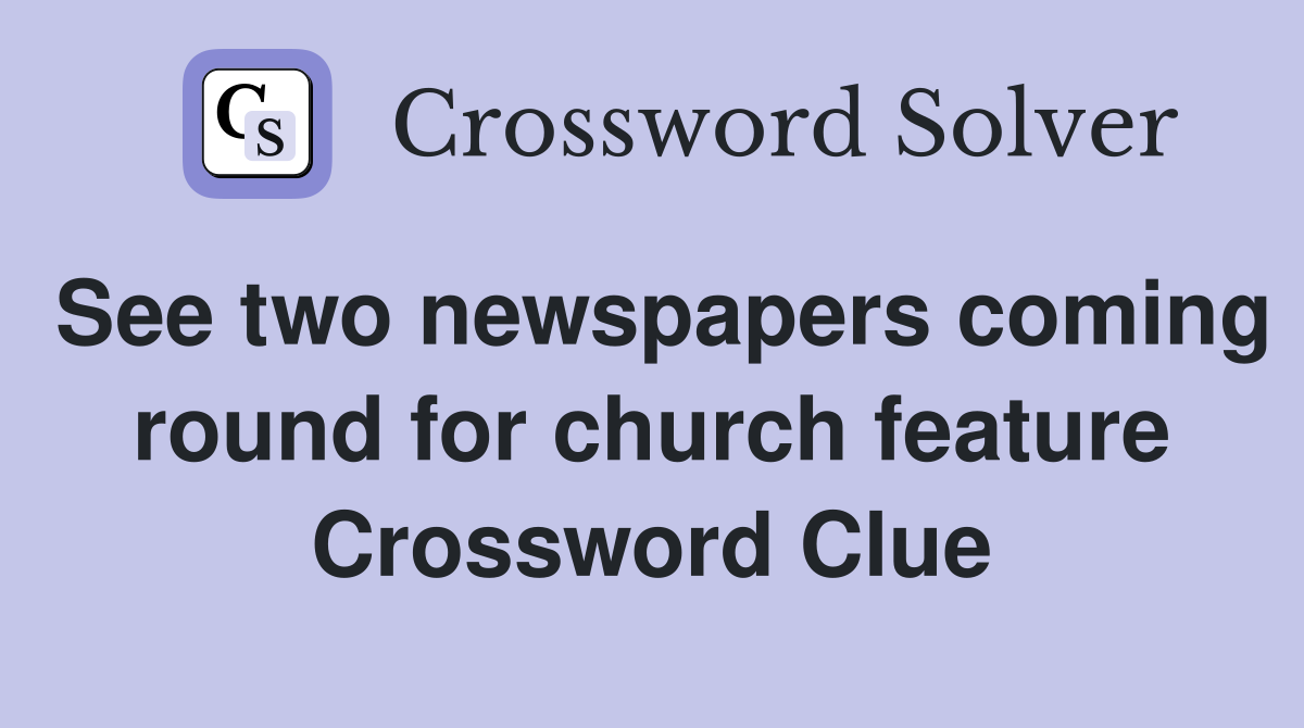 See two newspapers coming round for church feature Crossword Clue