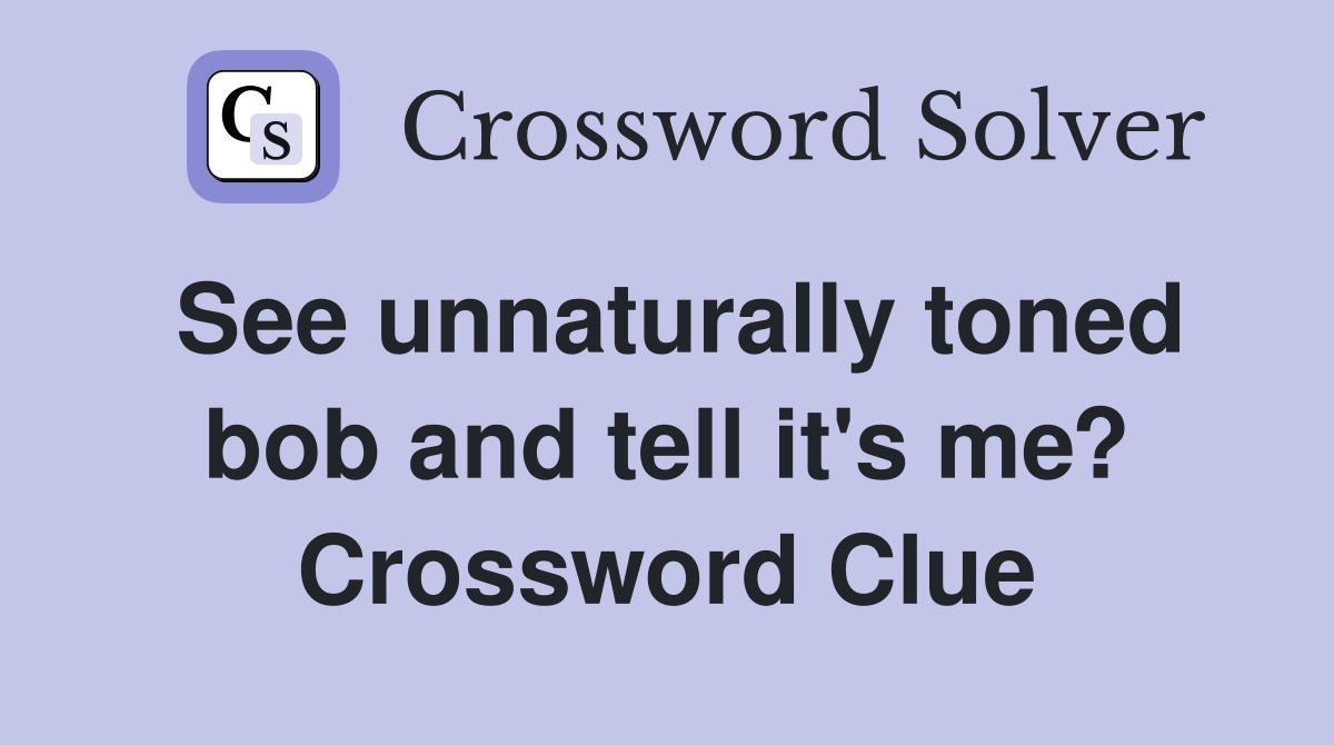 See unnaturally toned bob and tell it's me? Crossword Clue