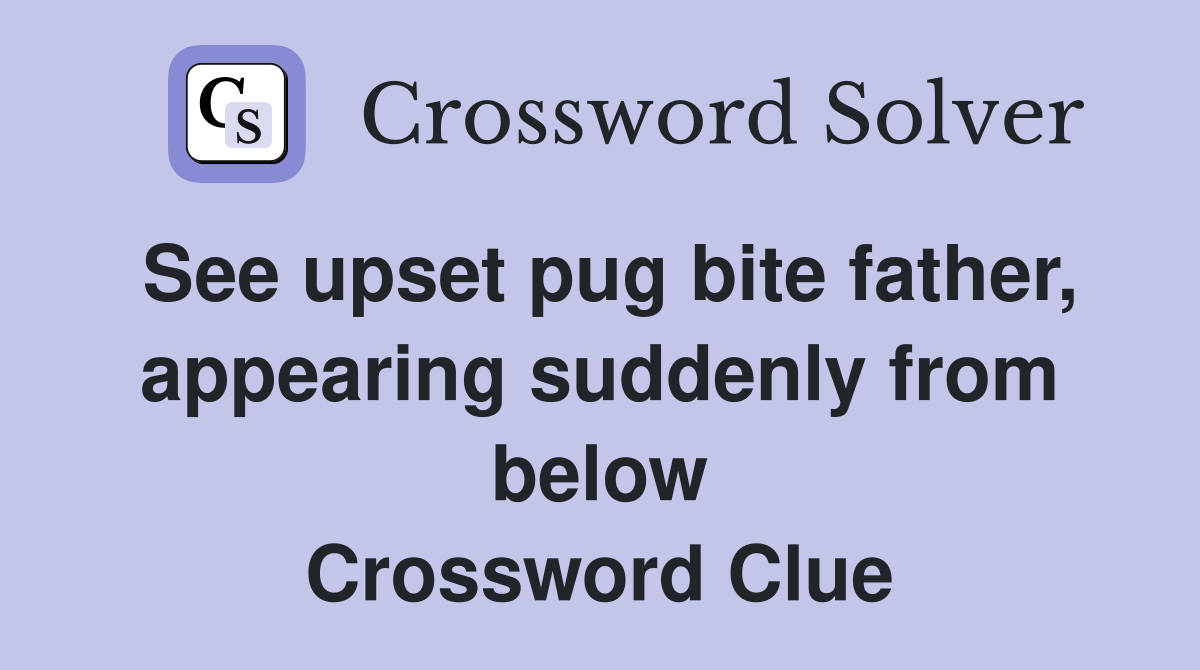 See upset pug bite father, appearing suddenly from below Crossword Clue