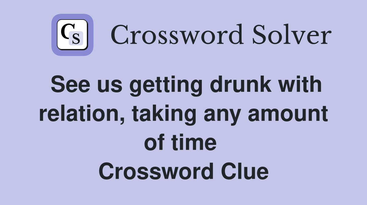 See us getting drunk with relation, taking any amount of time  Crossword Clue