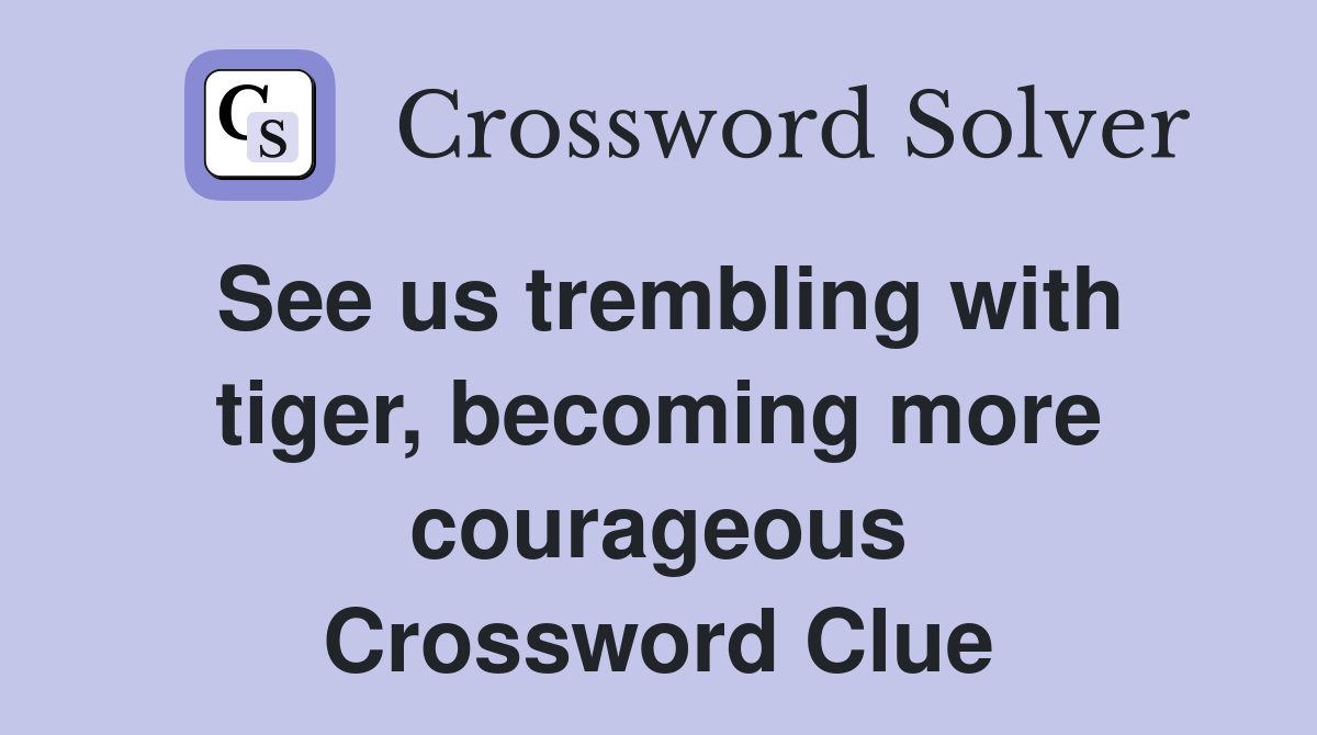 See us trembling with tiger, becoming more courageous Crossword Clue