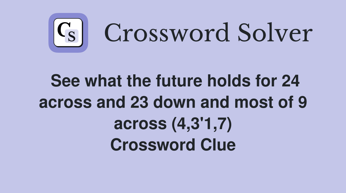 See what the future holds for 24 across and 23 down and most of 9 across (4,3'1,7) Crossword Clue