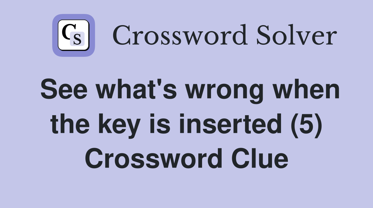 See what's wrong when the key is inserted (5) Crossword Clue