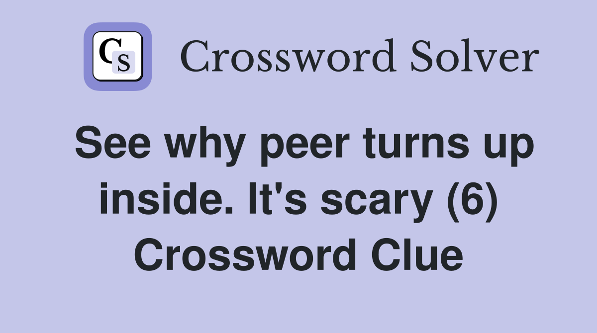 See why peer turns up inside. It's scary (6) Crossword Clue
