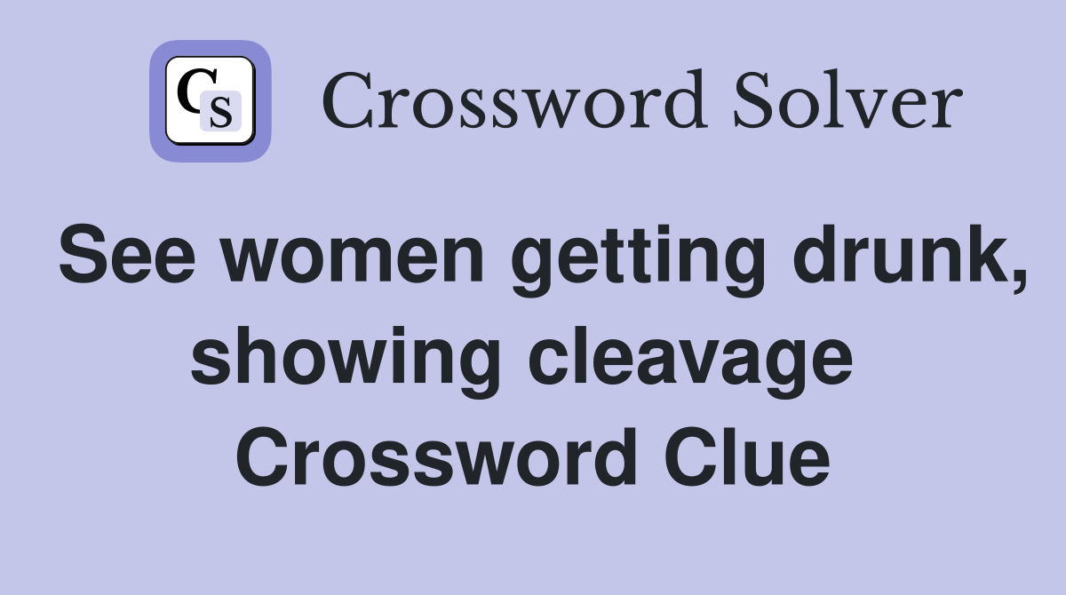 See women getting drunk, showing cleavage  Crossword Clue