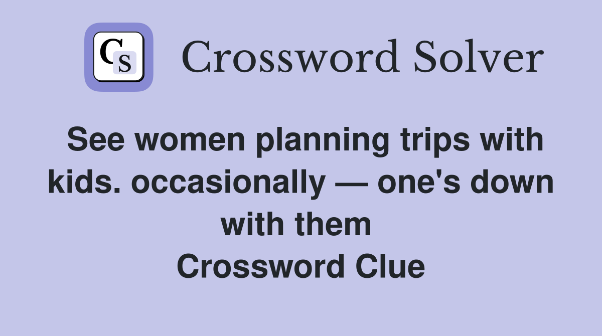 See women planning trips with kids. occasionally — one's down with them  Crossword Clue