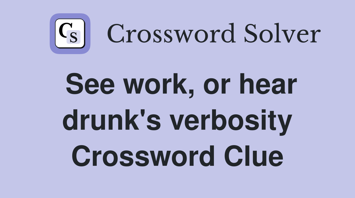 See work, or hear drunk's verbosity Crossword Clue