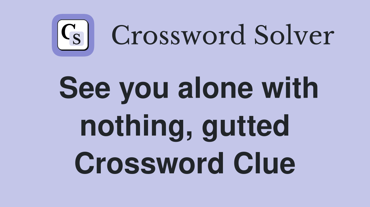 See you alone with nothing, gutted Crossword Clue