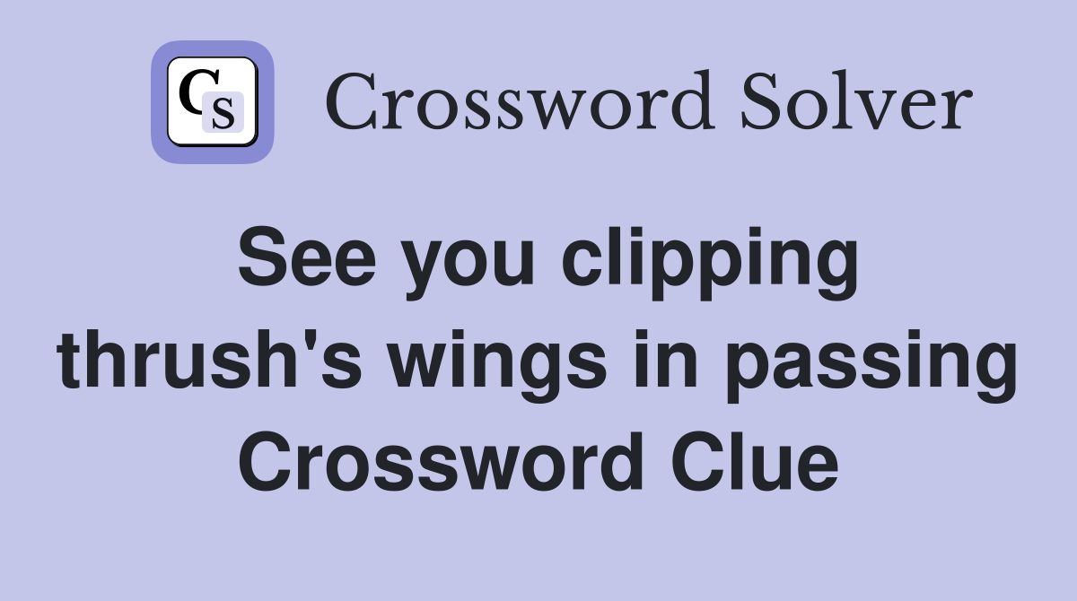 See you clipping thrush's wings in passing Crossword Clue