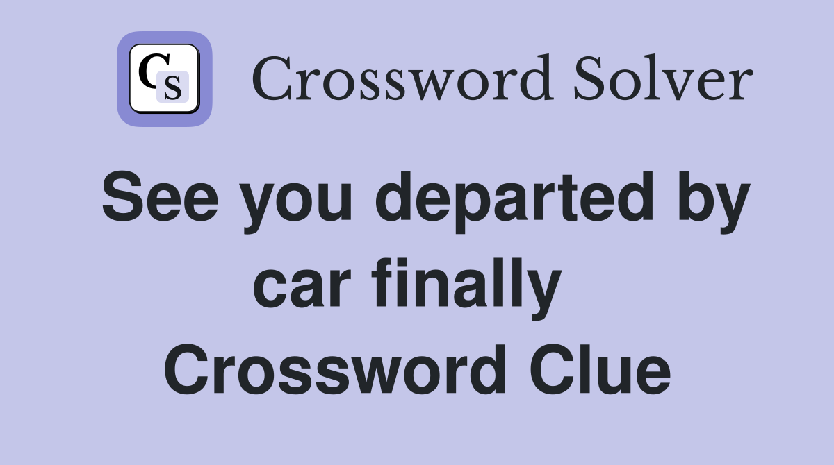 See you departed by car finally  Crossword Clue