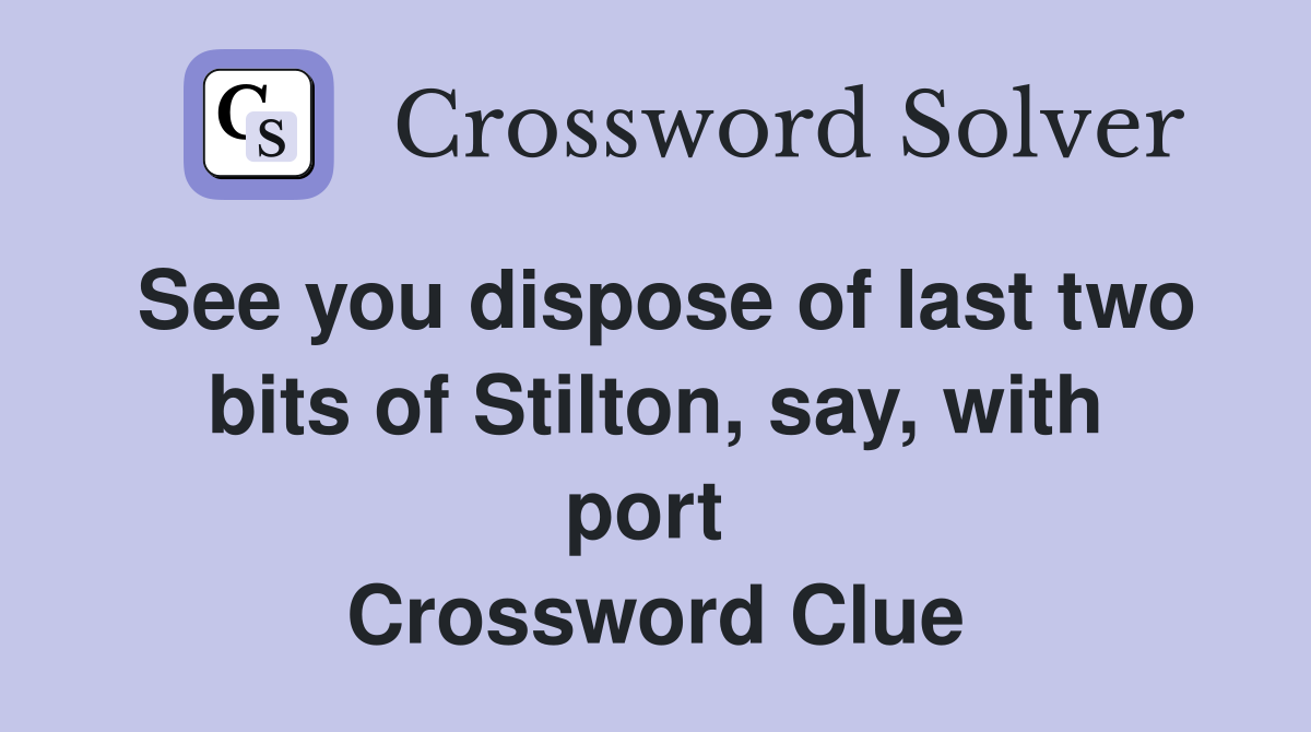 See you dispose of last two bits of Stilton, say, with port  Crossword Clue