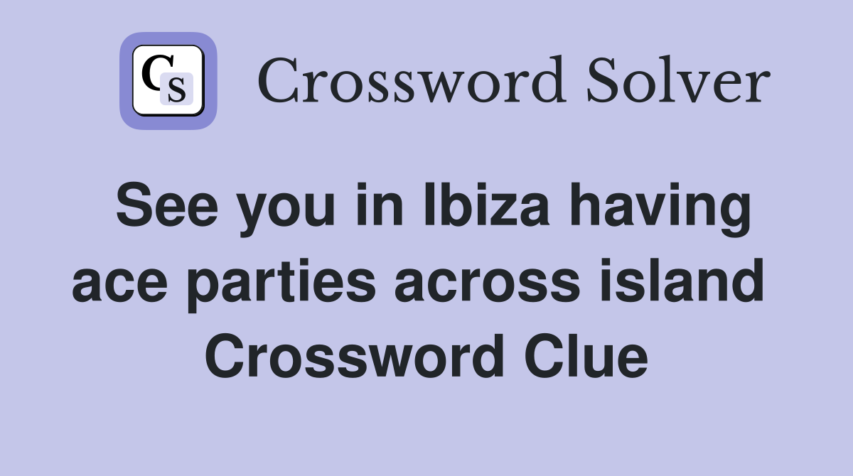 See you in Ibiza having ace parties across island  Crossword Clue