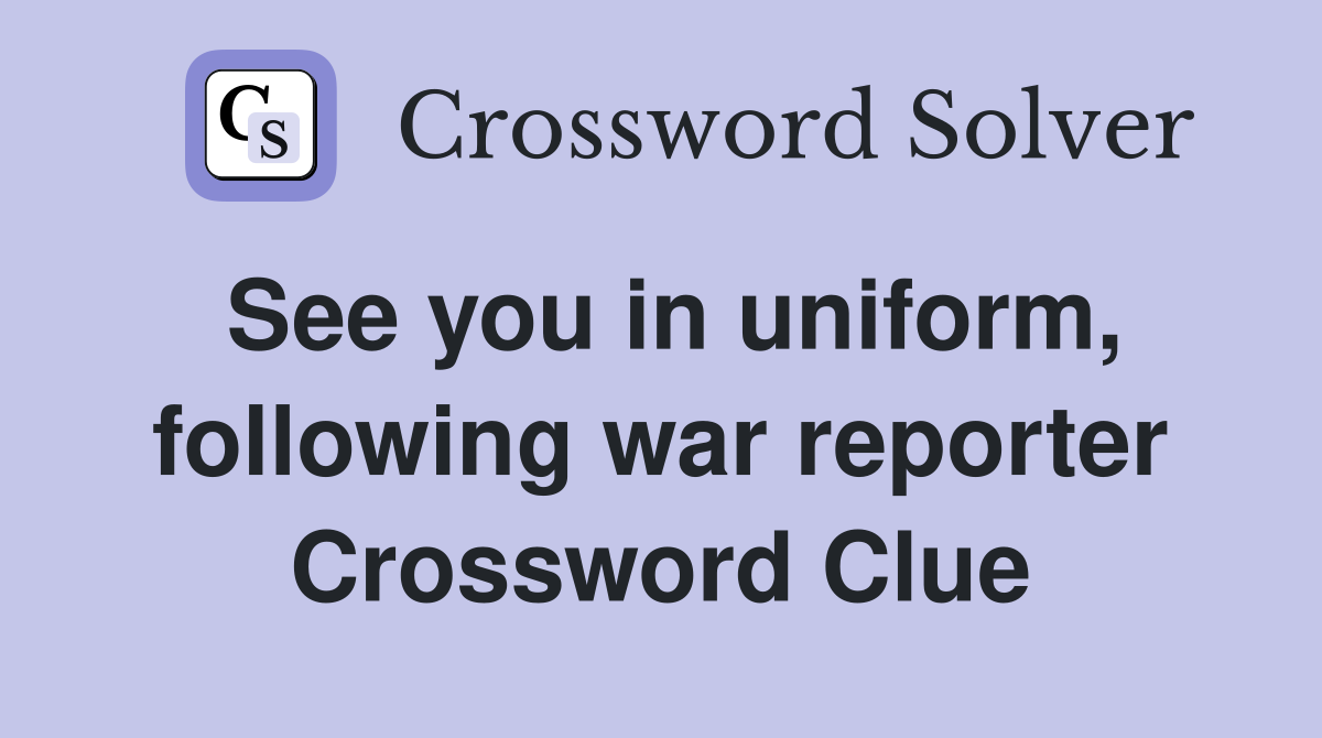 See you in uniform, following war reporter Crossword Clue