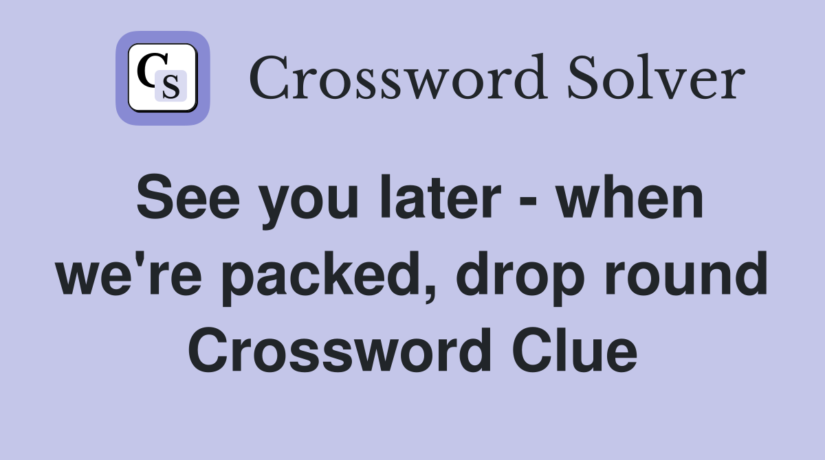 See you later - when we're packed, drop round Crossword Clue
