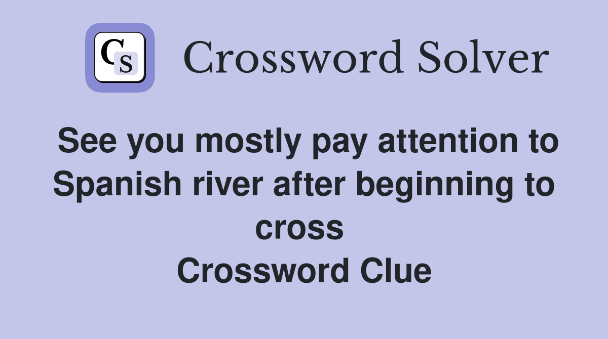 See you mostly pay attention to Spanish river after beginning to cross  Crossword Clue