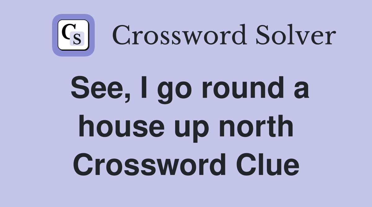 See, I go round a house up north Crossword Clue