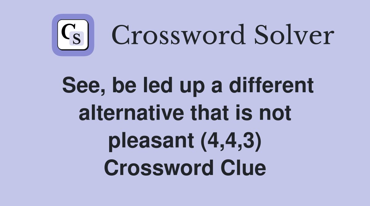 See, be led up a different alternative that is not pleasant (4,4,3) Crossword Clue