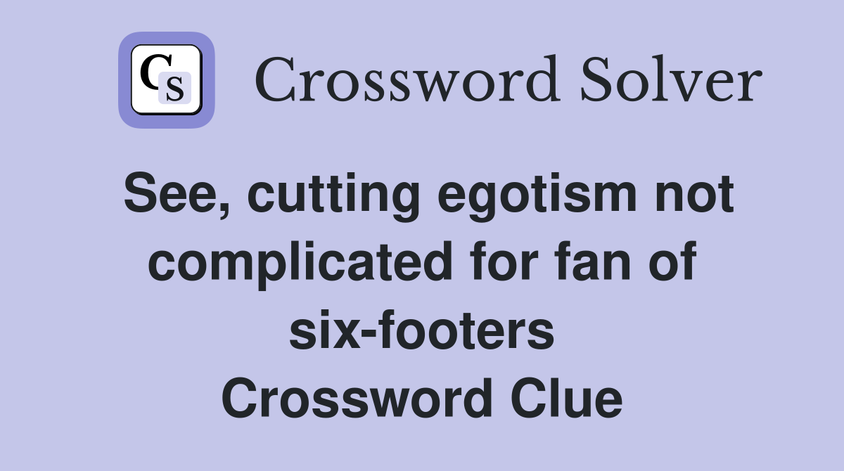 See, cutting egotism not complicated for fan of six-footers Crossword Clue