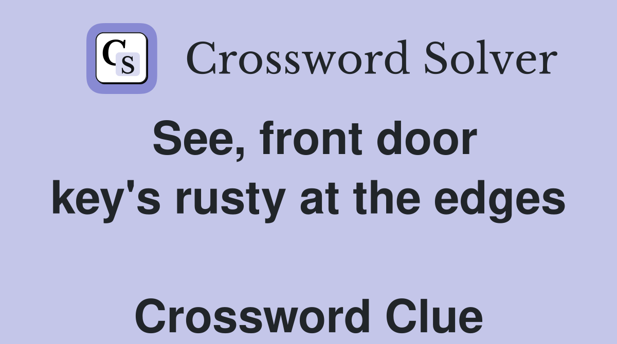 See, front door key's rusty at the edges  Crossword Clue