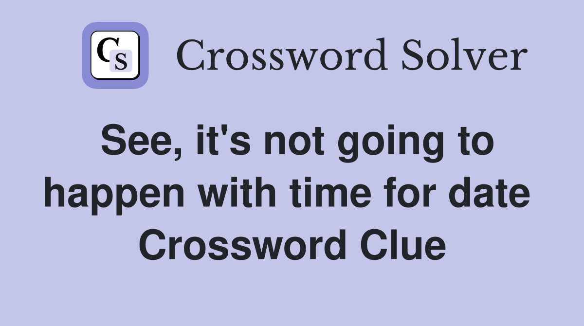 See, it's not going to happen with time for date  Crossword Clue