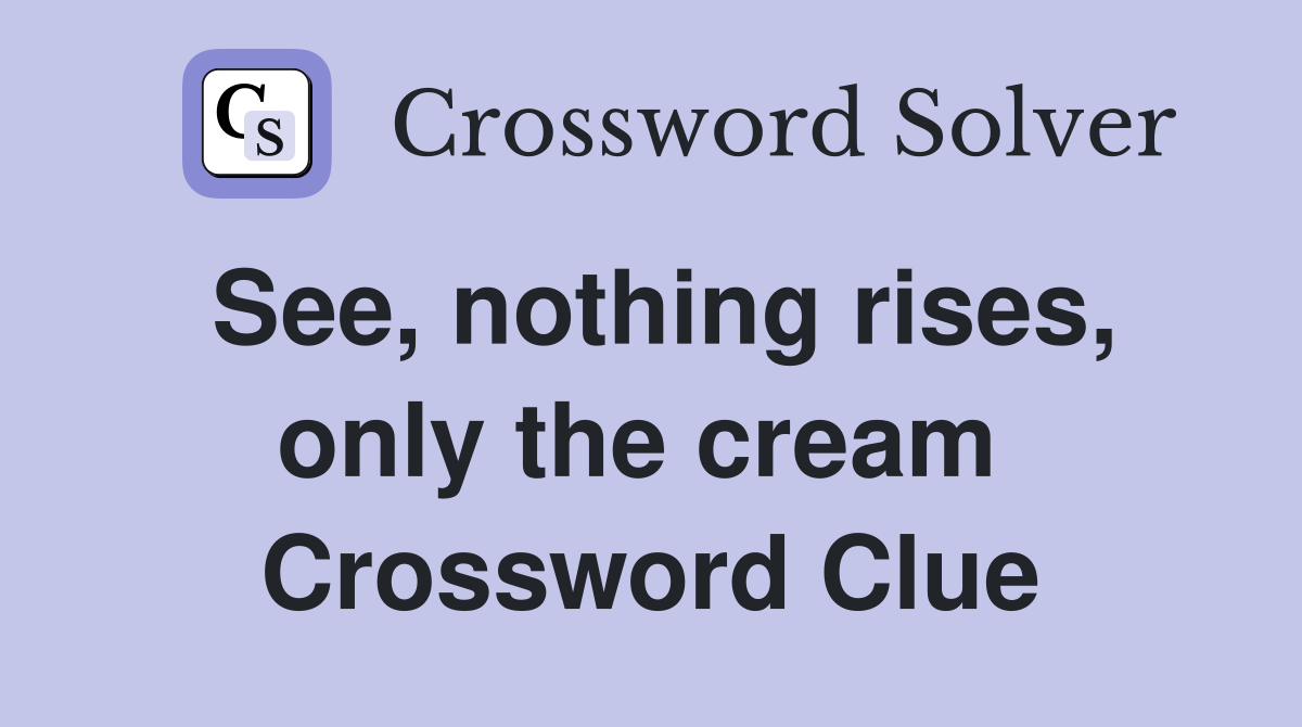 See, nothing rises, only the cream  Crossword Clue