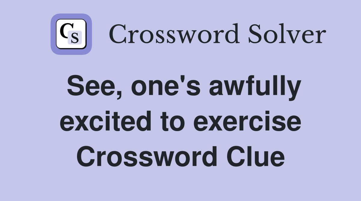See, one's awfully excited to exercise Crossword Clue
