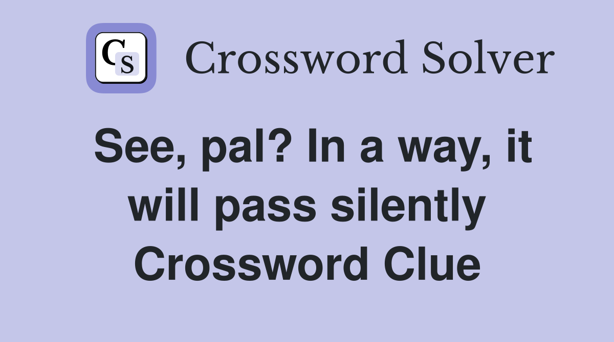 See, pal? In a way, it will pass silently Crossword Clue
