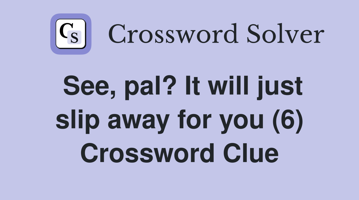 See, pal? It will just slip away for you (6) Crossword Clue