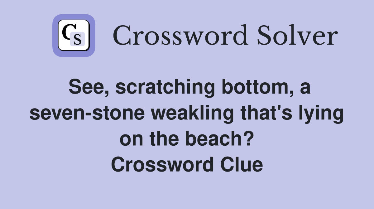 See, scratching bottom, a seven-stone weakling that's lying on the beach? Crossword Clue