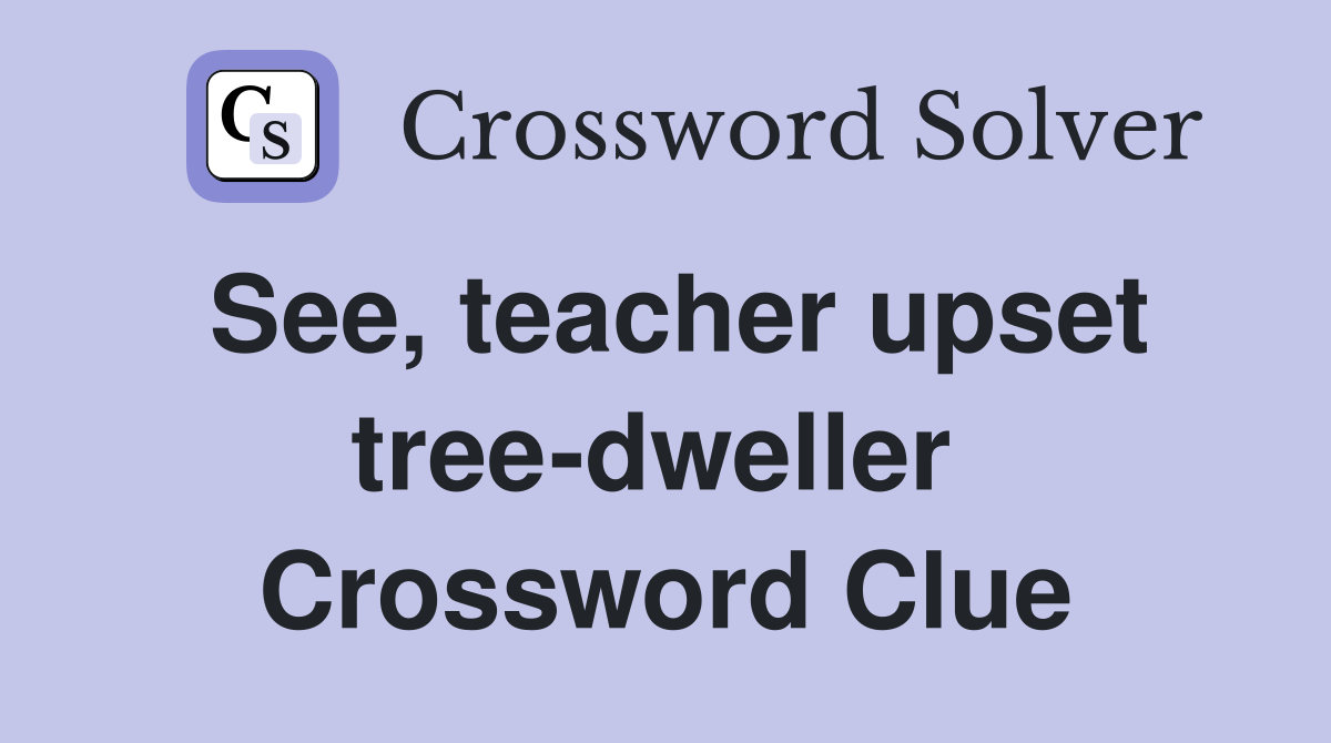 See, teacher upset tree-dweller  Crossword Clue
