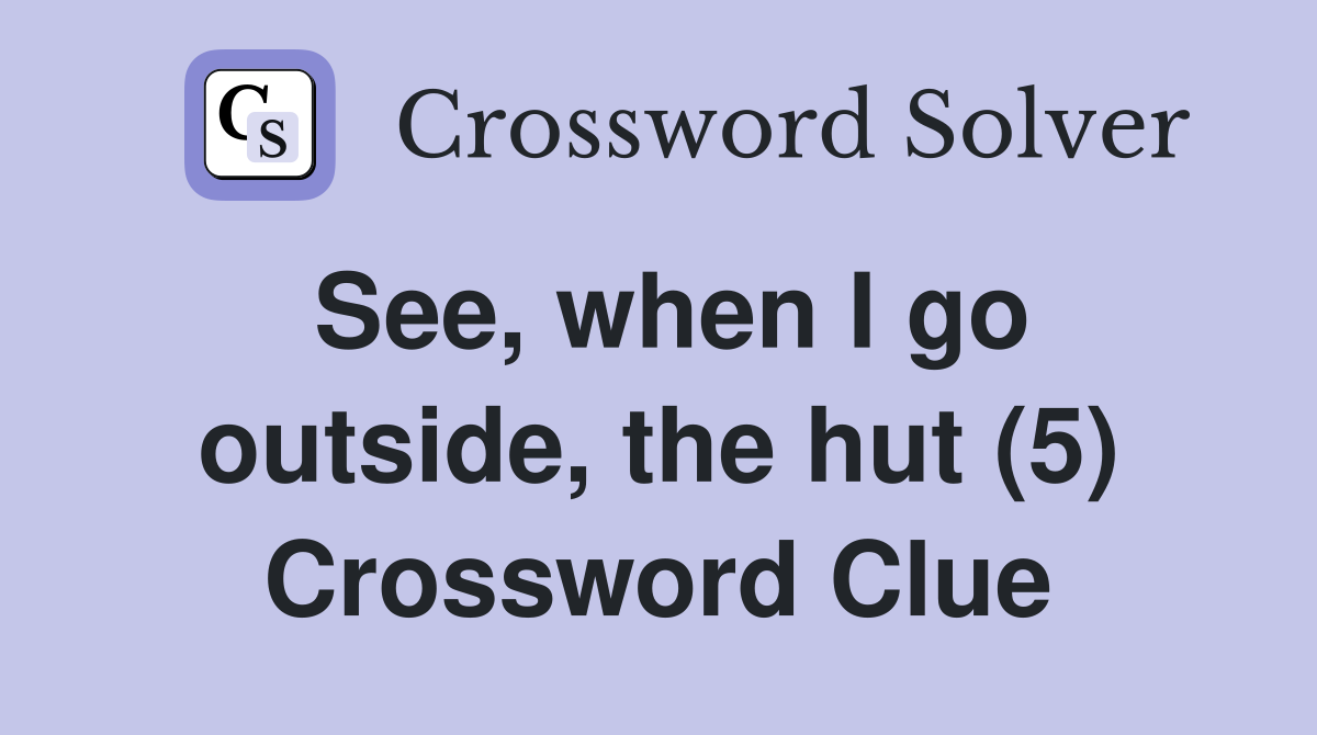 See, when I go outside, the hut (5) Crossword Clue