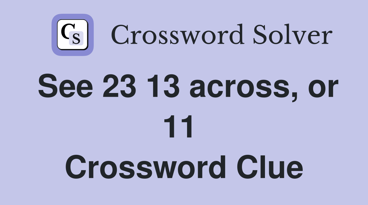 See 23 13 across, or 11  Crossword Clue
