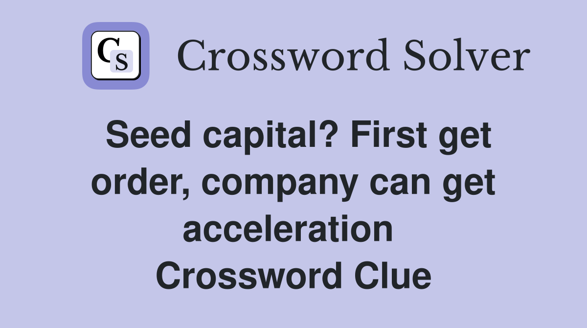 Seed capital? First get order, company can get acceleration  Crossword Clue