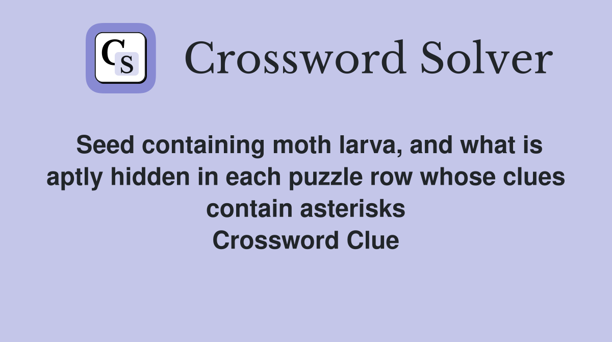 Seed containing moth larva, and what is aptly hidden in each puzzle row whose clues contain asterisks Crossword Clue