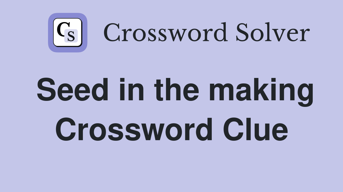 Seed in the making Crossword Clue