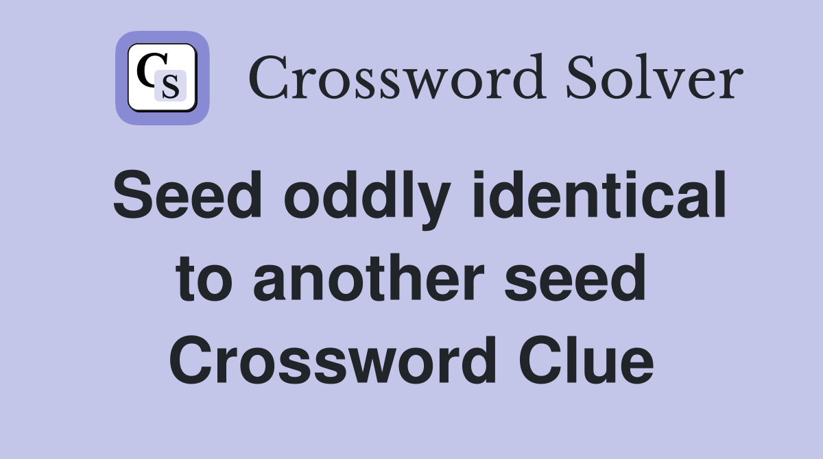 Seed oddly identical to another seed Crossword Clue