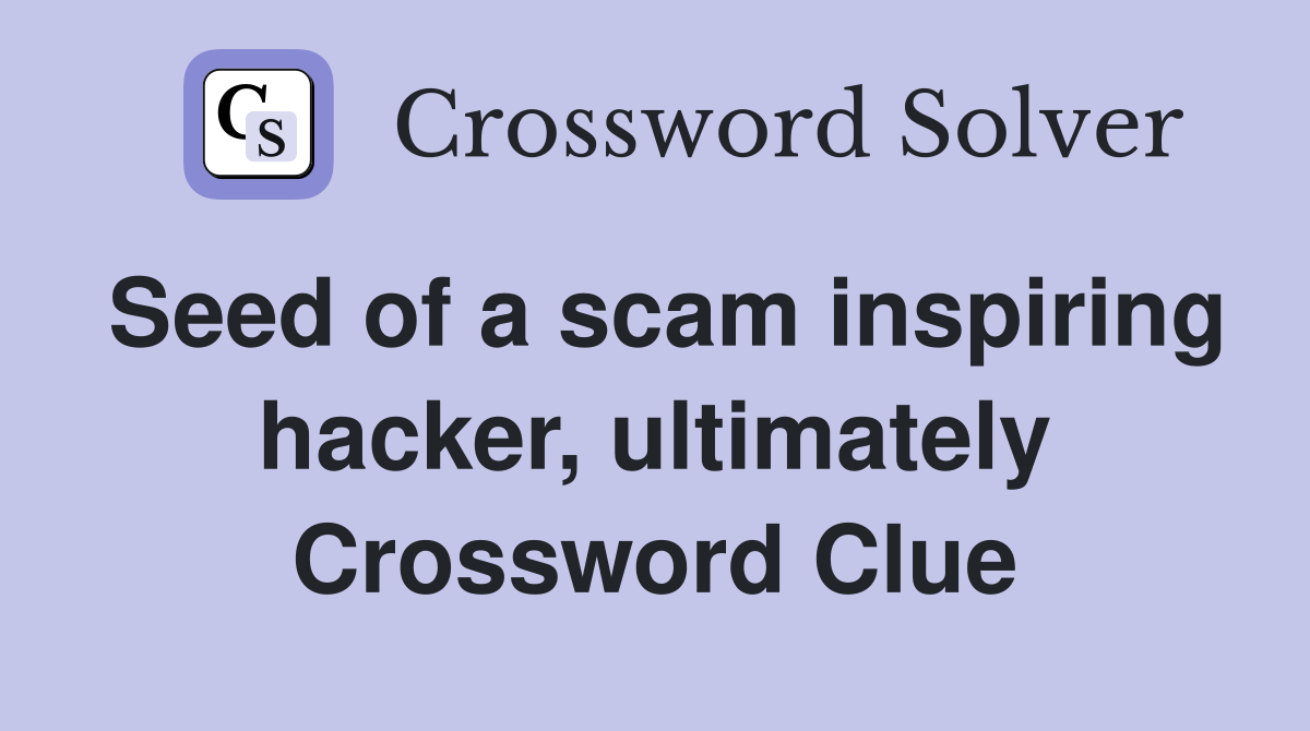 Seed of a scam inspiring hacker, ultimately Crossword Clue