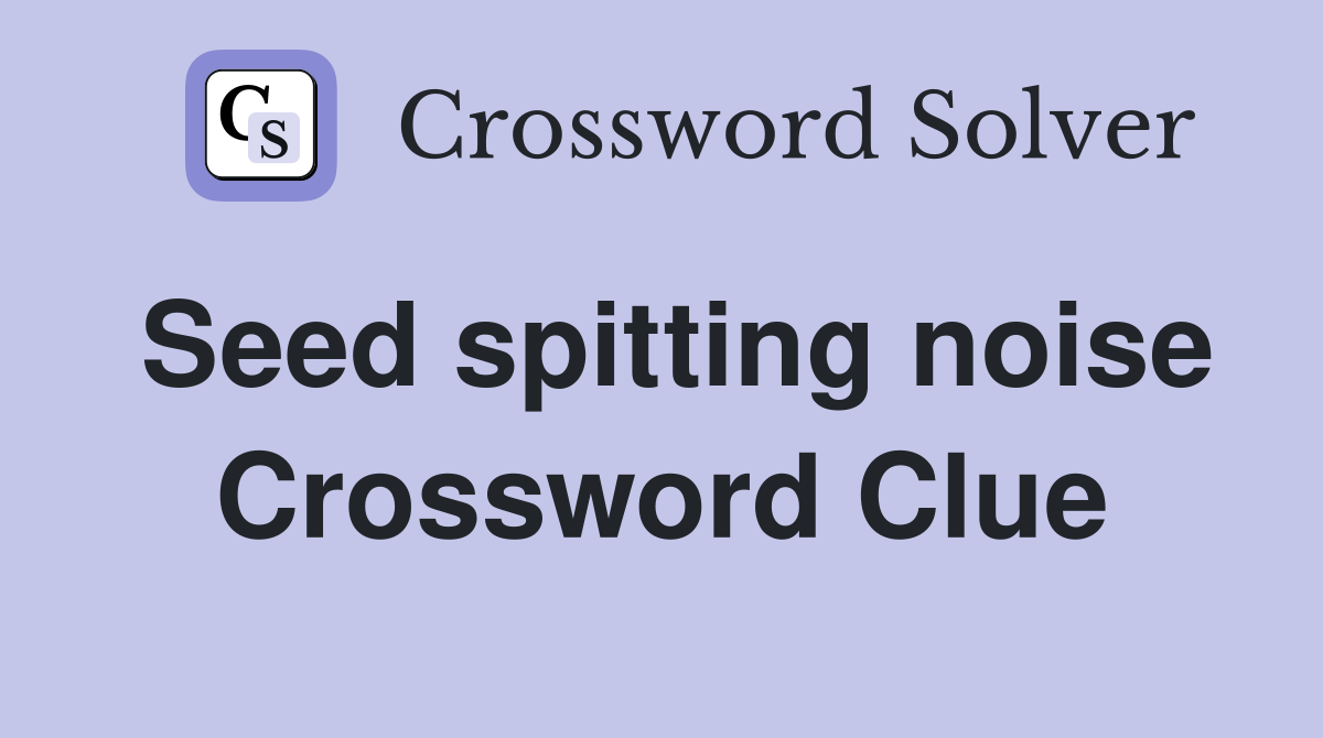 Seed spitting noise Crossword Clue